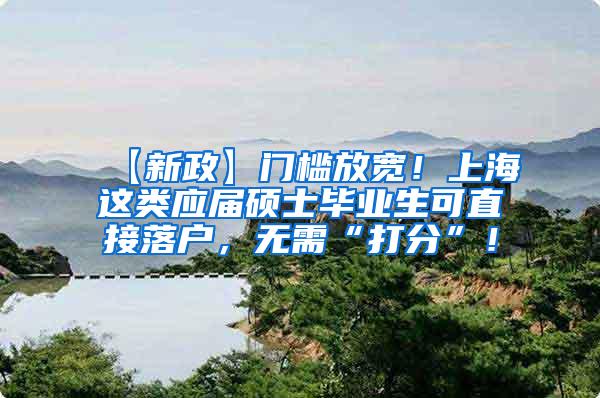 【新政】门槛放宽！上海这类应届硕士毕业生可直接落户，无需“打分”！