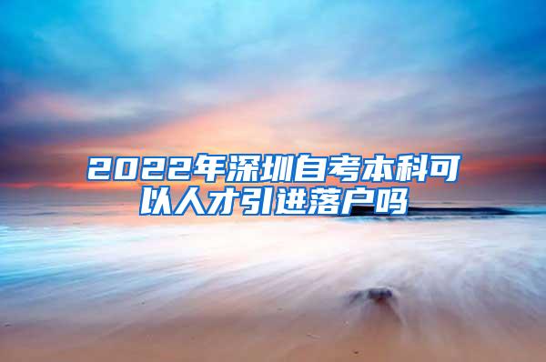 2022年深圳自考本科可以人才引进落户吗