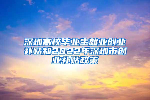 深圳高校毕业生就业创业补贴和2022年深圳市创业补贴政策
