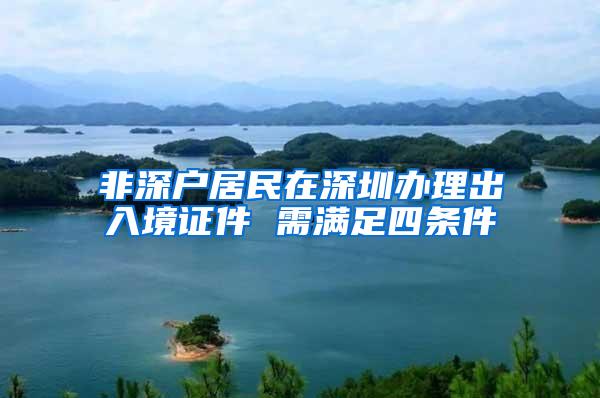 非深户居民在深圳办理出入境证件 需满足四条件