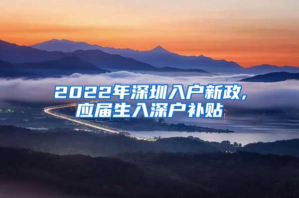 2022年深圳入户新政,应届生入深户补贴