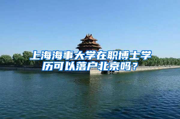 上海海事大学在职博士学历可以落户北京吗？