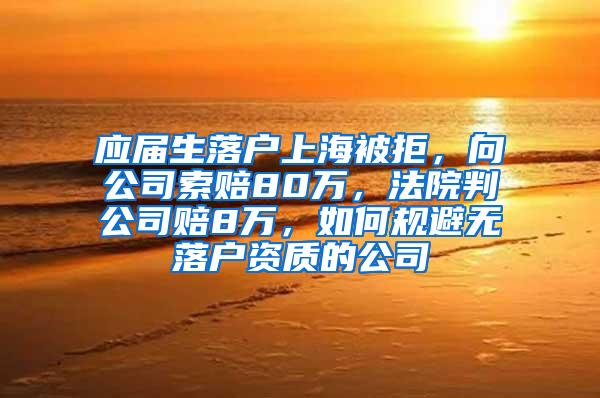 应届生落户上海被拒，向公司索赔80万，法院判公司赔8万，如何规避无落户资质的公司