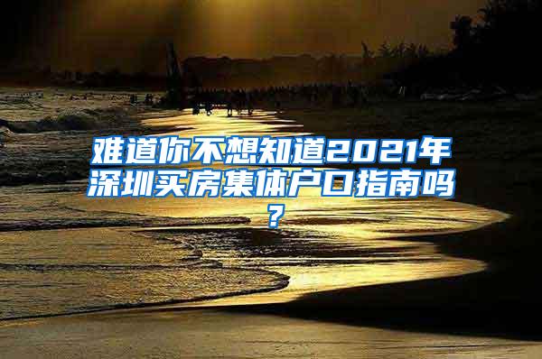 难道你不想知道2021年深圳买房集体户口指南吗？