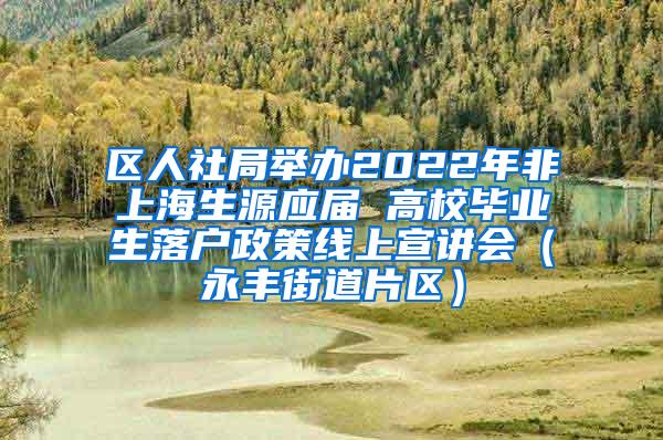 区人社局举办2022年非上海生源应届 高校毕业生落户政策线上宣讲会（永丰街道片区）