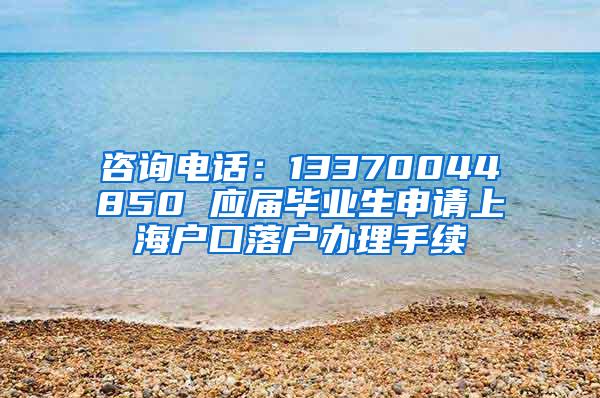 咨询电话：13370044850 应届毕业生申请上海户口落户办理手续