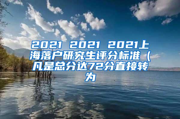 2021 2021 2021上海落户研究生评分标准（凡是总分达72分直接转为
