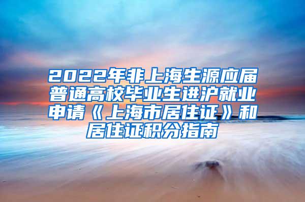 2022年非上海生源应届普通高校毕业生进沪就业申请《上海市居住证》和居住证积分指南