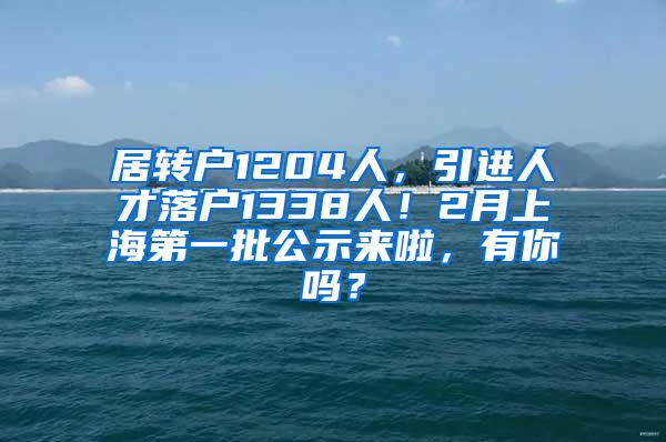 居转户1204人，引进人才落户1338人！2月上海第一批公示来啦，有你吗？