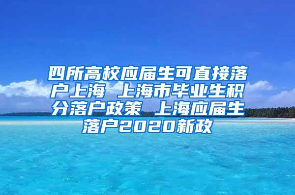 四所高校应届生可直接落户上海 上海市毕业生积分落户政策 上海应届生落户2020新政