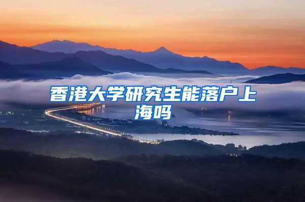 香港大学研究生能落户上海吗