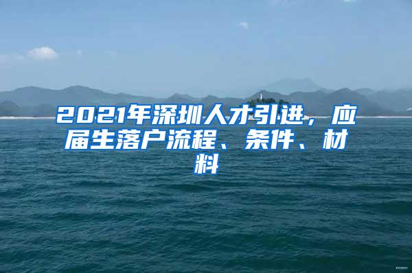 2021年深圳人才引进，应届生落户流程、条件、材料
