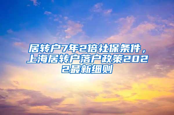 居转户7年2倍社保条件，上海居转户落户政策2022最新细则