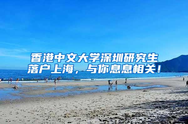 香港中文大学深圳研究生落户上海，与你息息相关！