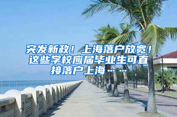 突发新政！上海落户放宽！这些学校应届毕业生可直接落户上海……