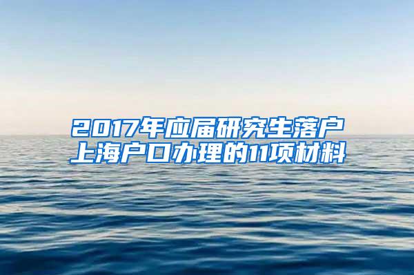 2017年应届研究生落户上海户口办理的11项材料
