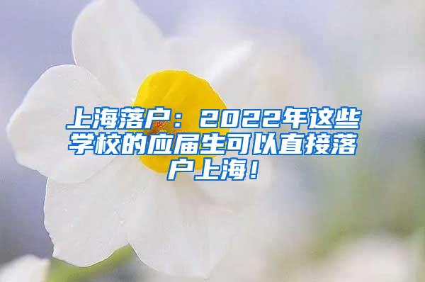 上海落户：2022年这些学校的应届生可以直接落户上海！