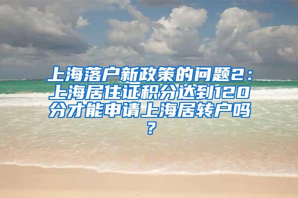 上海落户新政策的问题2：上海居住证积分达到120分才能申请上海居转户吗？