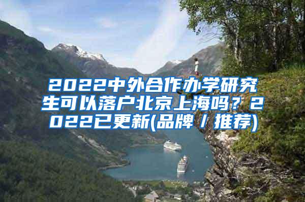2022中外合作办学研究生可以落户北京上海吗？2022已更新(品牌／推荐)