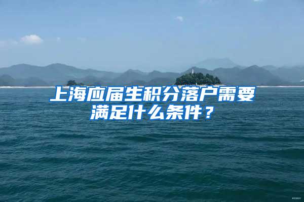 上海应届生积分落户需要满足什么条件？