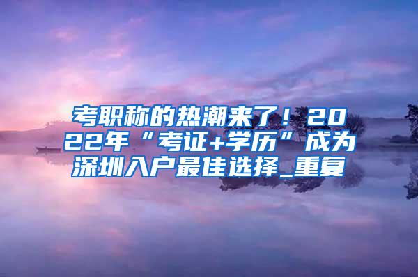 考职称的热潮来了！2022年“考证+学历”成为深圳入户最佳选择_重复