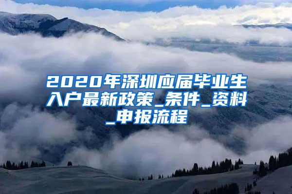 2020年深圳应届毕业生入户最新政策_条件_资料_申报流程