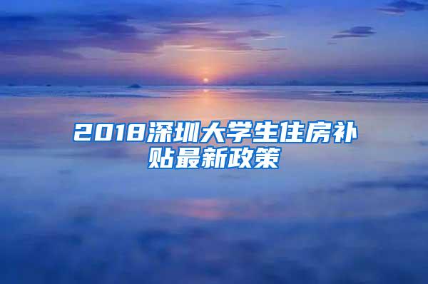 2018深圳大学生住房补贴最新政策