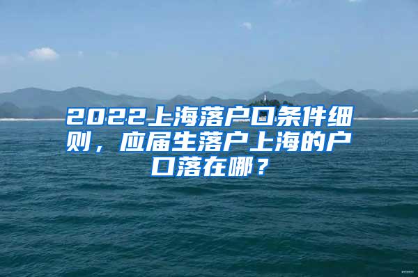 2022上海落户口条件细则，应届生落户上海的户口落在哪？