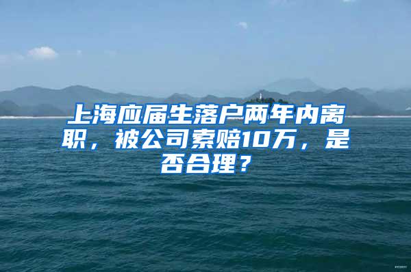 上海应届生落户两年内离职，被公司索赔10万，是否合理？