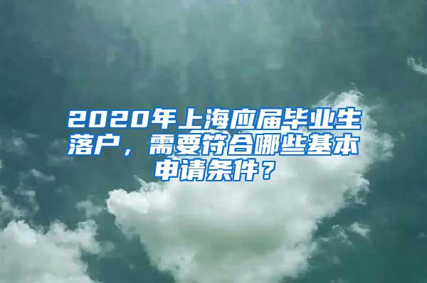 2020年上海应届毕业生落户，需要符合哪些基本申请条件？