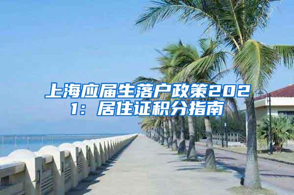 上海应届生落户政策2021：居住证积分指南