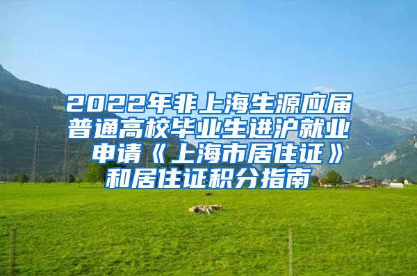 2022年非上海生源应届普通高校毕业生进沪就业 申请《上海市居住证》和居住证积分指南