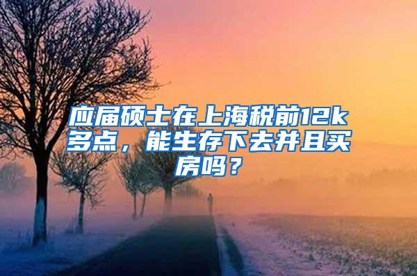 应届硕士在上海税前12k多点，能生存下去并且买房吗？