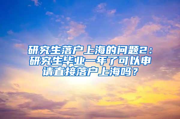 研究生落户上海的问题2：研究生毕业一年了可以申请直接落户上海吗？