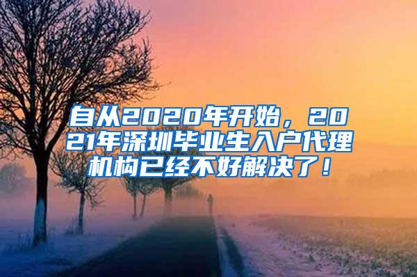 自从2020年开始，2021年深圳毕业生入户代理机构已经不好解决了！