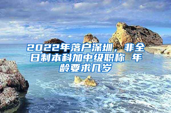 2022年落户深圳，非全日制本科加中级职称 年龄要求几岁
