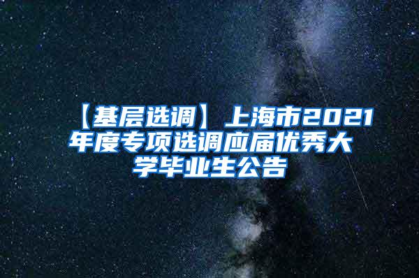 【基层选调】上海市2021年度专项选调应届优秀大学毕业生公告