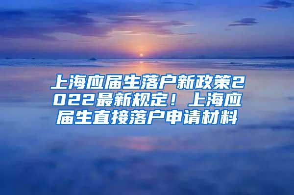上海应届生落户新政策2022最新规定！上海应届生直接落户申请材料