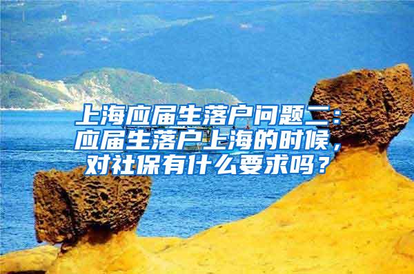 上海应届生落户问题二：应届生落户上海的时候，对社保有什么要求吗？