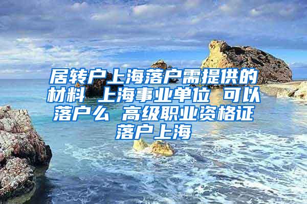 居转户上海落户需提供的材料 上海事业单位 可以落户么 高级职业资格证落户上海