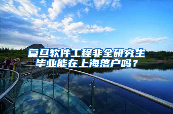 复旦软件工程非全研究生毕业能在上海落户吗？