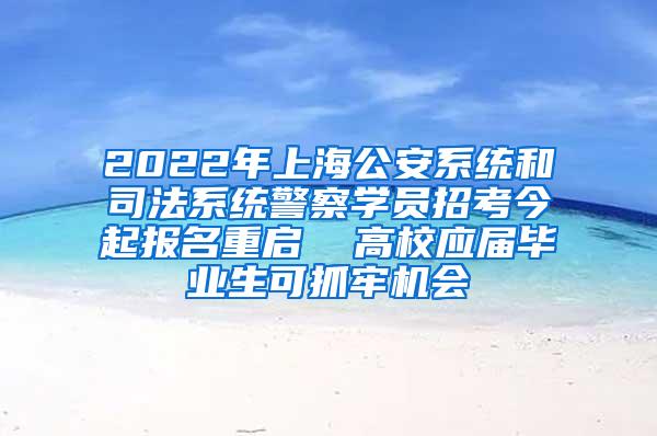 2022年上海公安系统和司法系统警察学员招考今起报名重启  高校应届毕业生可抓牢机会