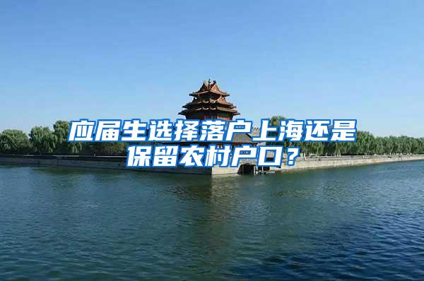 应届生选择落户上海还是保留农村户口？
