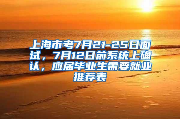 上海市考7月21-25日面试，7月12日前系统上确认，应届毕业生需要就业推荐表