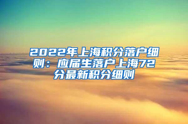 2022年上海积分落户细则：应届生落户上海72分最新积分细则