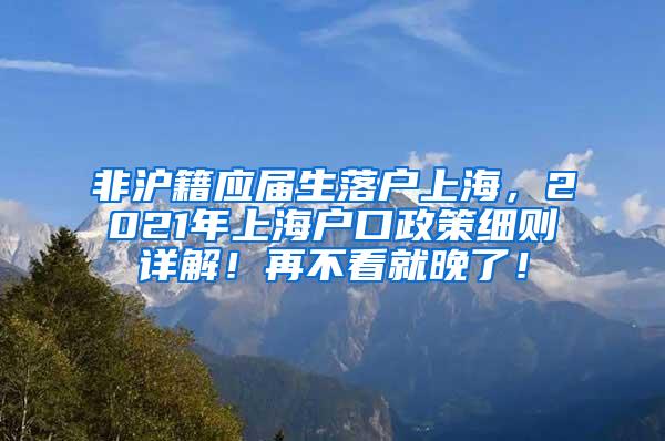 非沪籍应届生落户上海，2021年上海户口政策细则详解！再不看就晚了！
