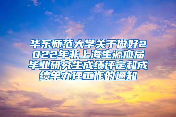 华东师范大学关于做好2022年非上海生源应届毕业研究生成绩评定和成绩单办理工作的通知