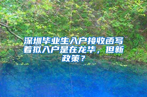 深圳毕业生入户接收函写着拟入户是在龙华，但新政策？