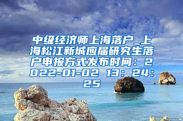 中级经济师上海落户_上海松江新城应届研究生落户申报方式发布时间：2022-01-02 13：24：25