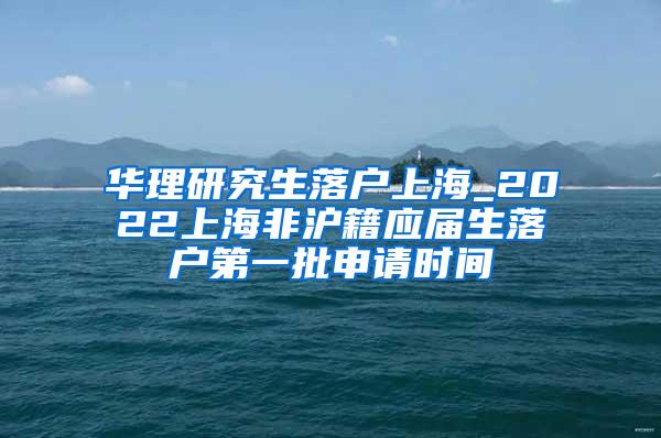 华理研究生落户上海_2022上海非沪籍应届生落户第一批申请时间